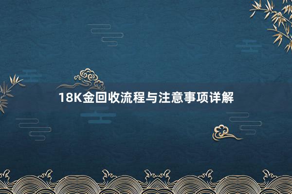 18K金回收流程与注意事项详解