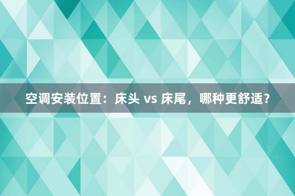 空调安装位置：床头 vs 床尾，哪种更舒适？