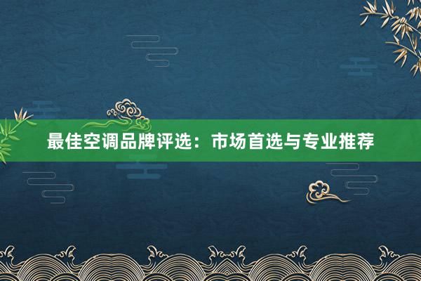 最佳空调品牌评选：市场首选与专业推荐