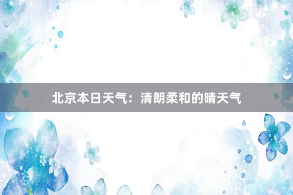 北京本日天气：清朗柔和的晴天气